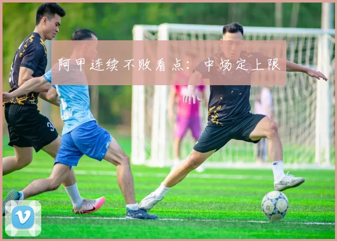 阿甲连续不败看点：中场定上限