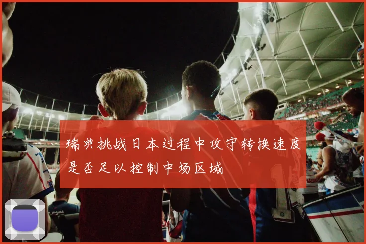 瑞典挑战日本过程中攻守转换速度是否足以控制中场区域