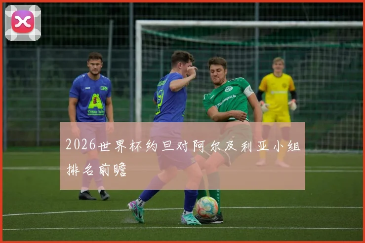 2026世界杯约旦对阿尔及利亚小组排名前瞻