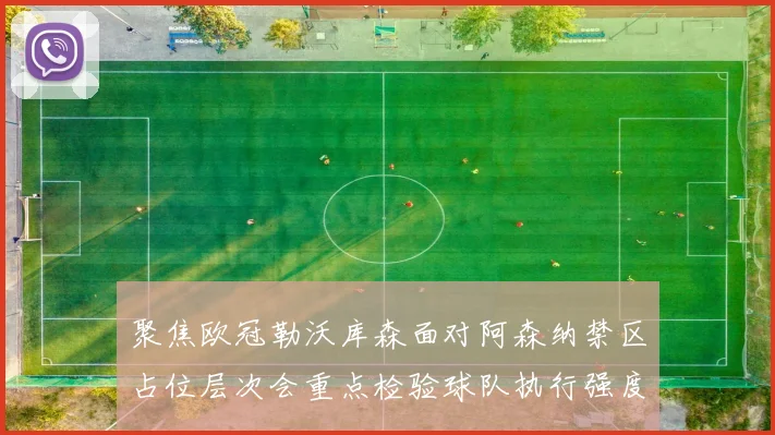 聚焦欧冠勒沃库森面对阿森纳禁区占位层次会重点检验球队执行强度