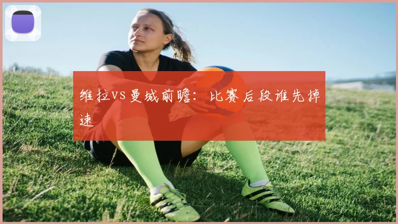 维拉vs曼城前瞻:比赛后段谁先掉速