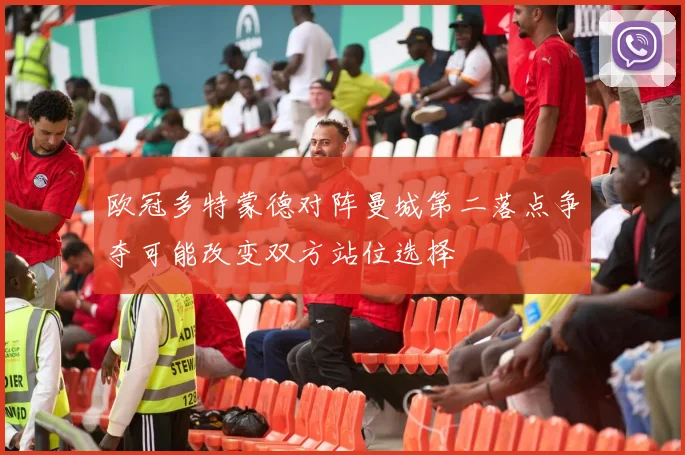 欧冠多特蒙德对阵曼城第二落点争夺可能改变双方站位选择