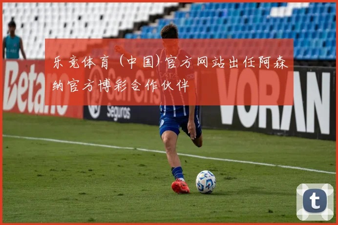 乐竞体育 (中国)官方网站出任阿森纳官方博彩合作伙伴