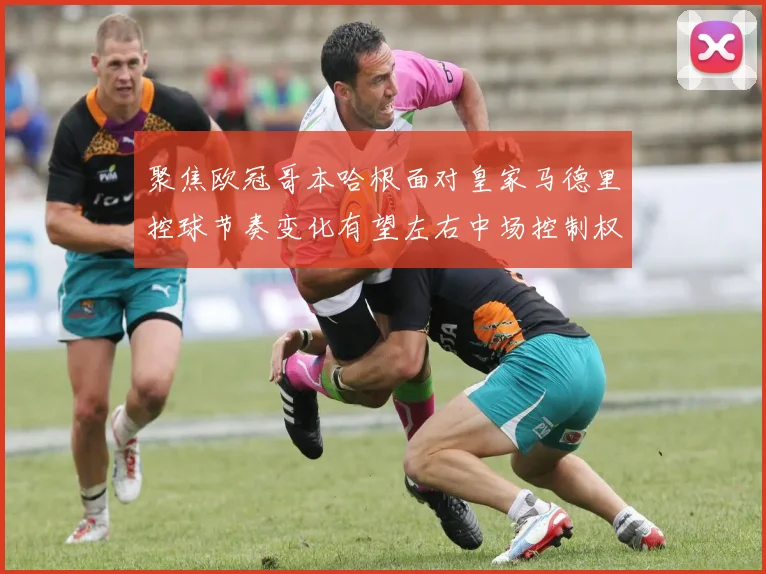 聚焦欧冠哥本哈根面对皇家马德里控球节奏变化有望左右中场控制权