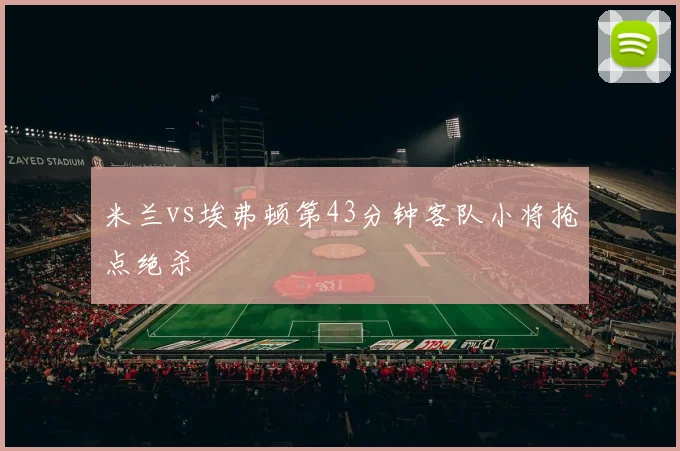 米兰vs埃弗顿第43分钟客队小将抢点绝杀