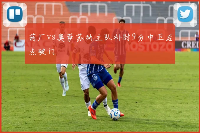 药厂vs奥萨苏纳主队补时9分中卫后点破门
