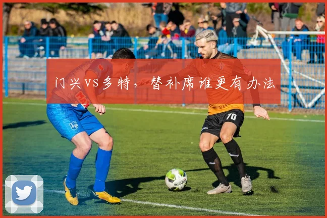 门兴vs多特，替补席谁更有办法