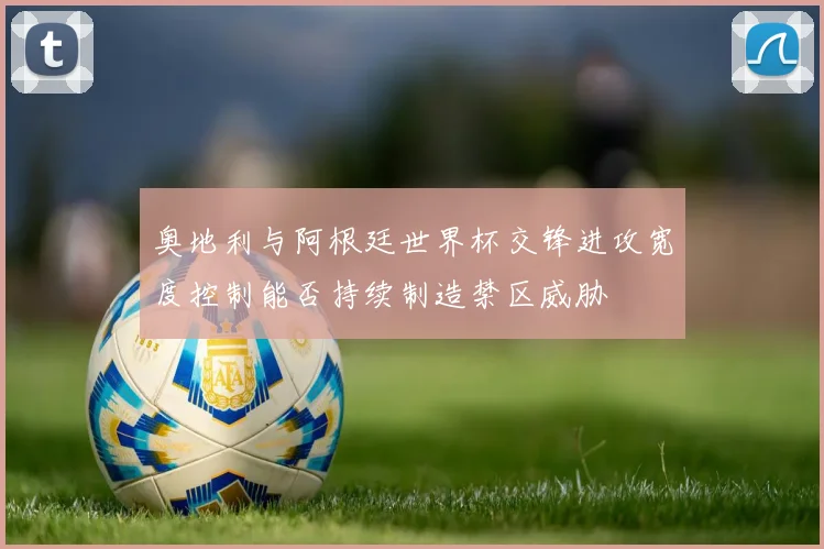 奥地利与阿根廷世界杯交锋进攻宽度控制能否持续制造禁区威胁