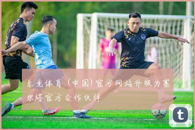 乐竞体育 (中国)官方网站升级为塞尔塔官方合作伙伴