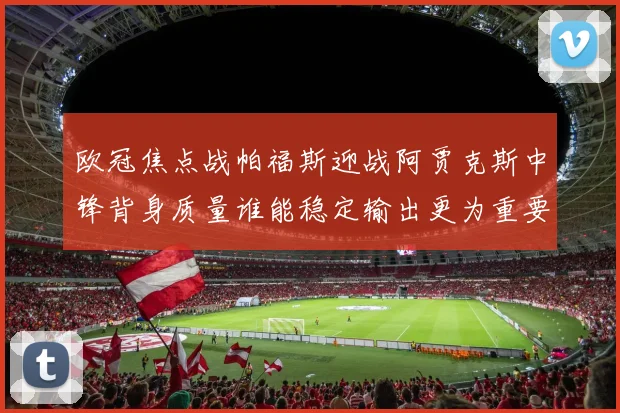 欧冠焦点战帕福斯迎战阿贾克斯中锋背身质量谁能稳定输出更为重要