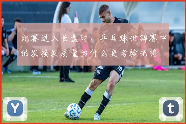 比赛进入长盘时,乒乓球世锦赛中的发接发质量为什么更考验老将