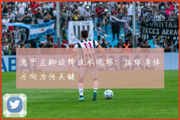 意甲左脚边锋技术观察：接球身体方向为何关键