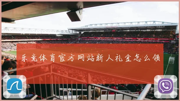 乐竞体育官方网站新人礼金怎么领