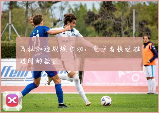 马拉加迎战埃尔切，重点看快速推进时的接应