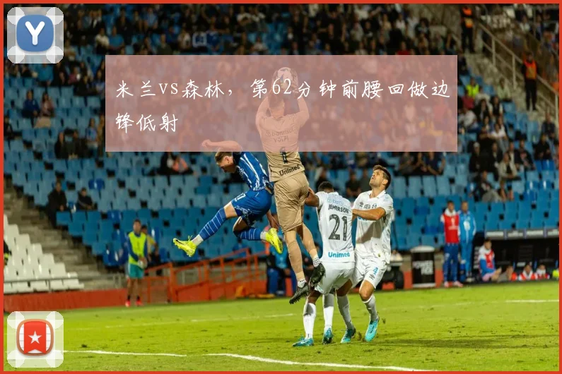 米兰vs森林,第62分钟前腰回做边锋低射