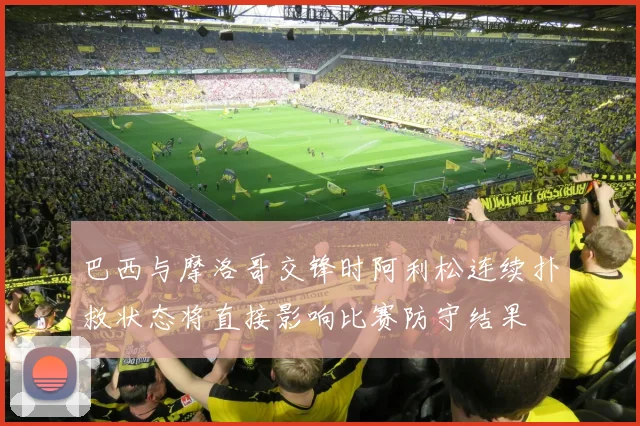 巴西与摩洛哥交锋时阿利松连续扑救状态将直接影响比赛防守结果
