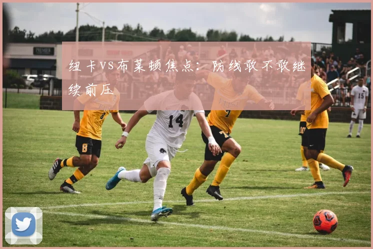 纽卡vs布莱顿焦点:防线敢不敢继续前压