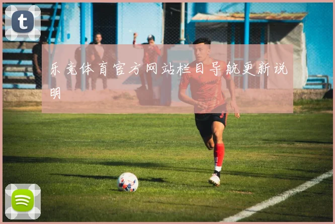 乐竞体育官方网站栏目导航更新说明
