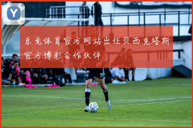 乐竞体育官方网站出任贝西克塔斯官方博彩合作伙伴